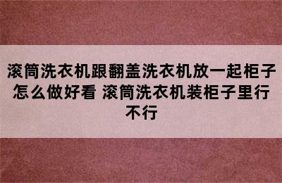 滚筒洗衣机跟翻盖洗衣机放一起柜子怎么做好看 滚筒洗衣机装柜子里行不行